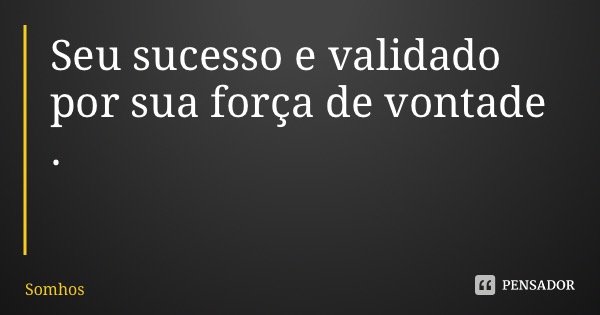 Seu sucesso e validado por sua força de vontade .... Frase de Somhos.