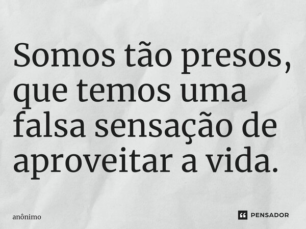 S⁠omos tão presos, que temos uma falsa sensação de aproveitar a vida.... Frase de Anônimo.