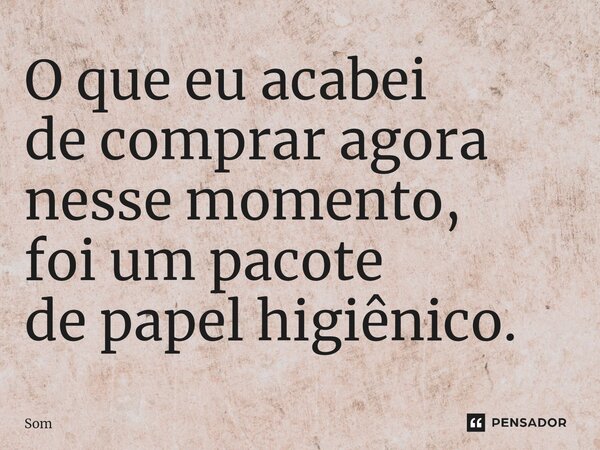 ⁠O que eu acabei
de comprar agora
nesse momento,
foi um pacote
de papel higiênico.... Frase de som.