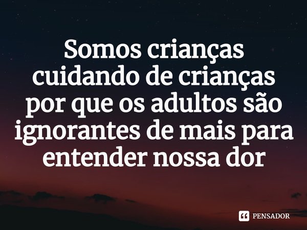 ⁠Somos crianças cuidando de crianças por que os adultos são ignorantes de mais para entender nossa dor