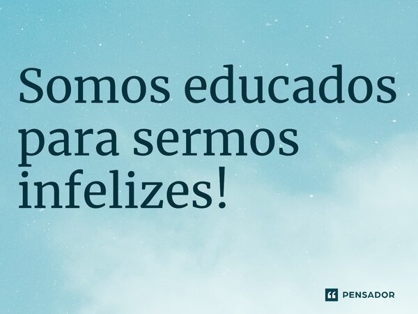 ⁠Somos educados para sermos infelizes!