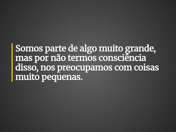 Somos parte de algo muito grande, mas por não termos consciência disso, nos preocupamos com coisas muito pequenas.