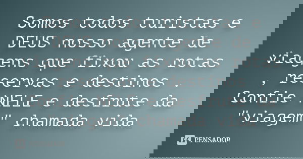 Somos todos turistas e DEUS nosso agente de viagens que fixou as rotas , reservas e destinos . Confie NELE e desfrute da "viagem" chamada vida