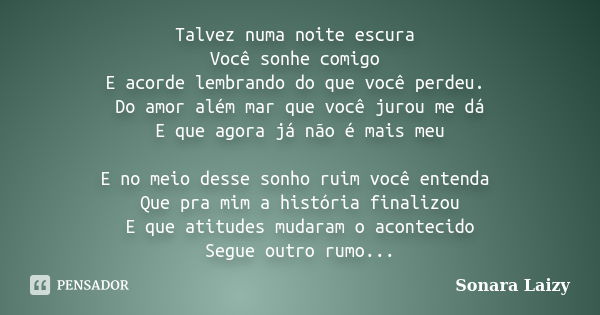 Talvez numa noite escura Você sonhe comigo E acorde lembrando do que você perdeu. Do amor além mar que você jurou me dá E que agora já não é mais meu E no meio ... Frase de Sonara Laizy.