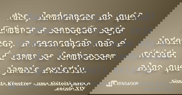 Mas, lembranças do quê? Embora a sensação seja intensa, a recordação não é nítida. É como se lembrassem algo que jamais existiu.... Frase de Sonata Kreutzer - uma história para o século XIX.