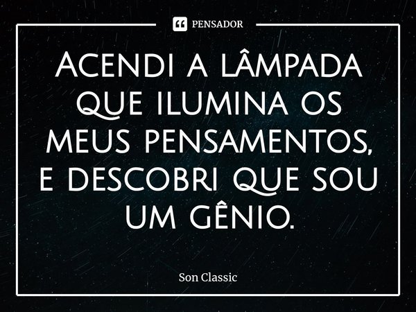 Acendi a lâmpada que ilumina os meus pensamentos, e descobri que sou um gênio.⁠... Frase de Son Classic.