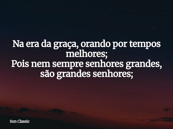 Na era da graça, orando por tempos melhores; Pois nem sempre senhores grandes, são grandes senhores;... Frase de Son Classic.