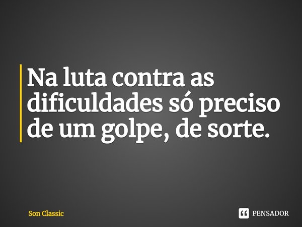 ⁠Na luta contra as dificuldades só preciso de um golpe, de sorte.... Frase de Son Classic.