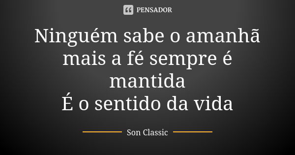 Ninguém sabe o amanhã mais a fé sempre é mantida É o sentido da vida... Frase de Son Classic.