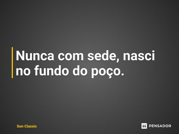 ⁠Nunca com sede, nasci no fundo do poço.... Frase de Son Classic.