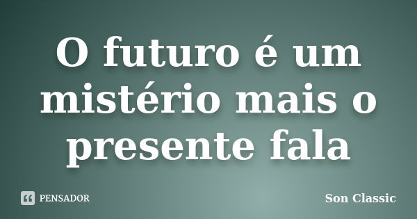 O futuro é um mistério mais o presente fala... Frase de Son Classic.