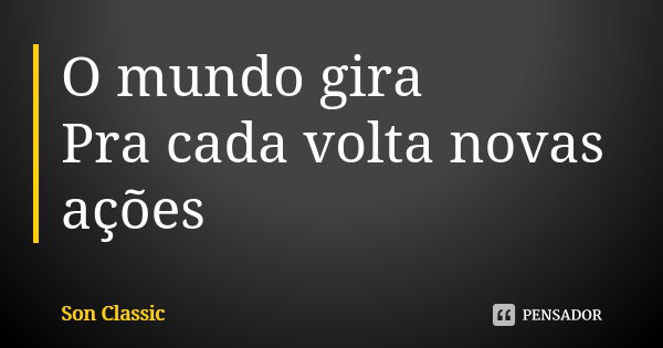 O mundo gira Pra cada volta novas ações... Frase de Son Classic.