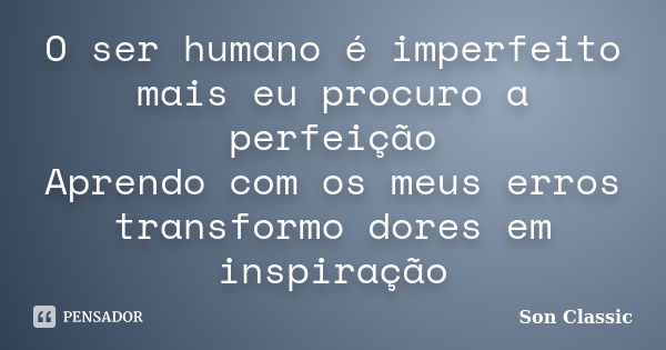 O ser humano é imperfeito mais eu procuro a perfeição Aprendo com os meus erros transformo dores em inspiração... Frase de Son Classic.