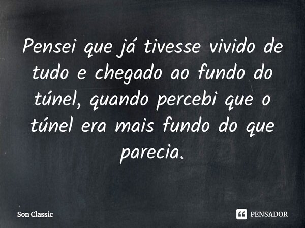 ⁠Pensei que já tivesse vivido de tudo e chegado ao fundo do túnel, quando percebi que o túnel era mais fundo do que parecia.... Frase de Son Classic.