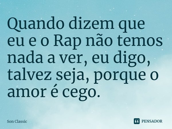 ⁠Quando dizem que eu e o Rap não temos nada a ver, eu digo, talvez seja, porque o amor é cego.... Frase de Son Classic.