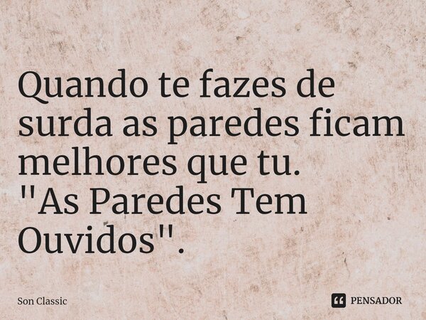 ⁠Quando te fazes de surda as paredes ficam melhores que tu.
"As Paredes Tem Ouvidos".... Frase de Son Classic.