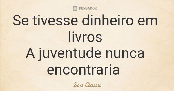 Se tivesse dinheiro em livros A juventude nunca encontraria... Frase de Son Classic.