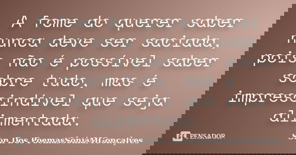 A fome do querer saber nunca deve ser saciada, pois não é possível saber sobre tudo, mas é imprescindível que seja alimentada.... Frase de Son Dos PoemasSôniaMGonçalves.
