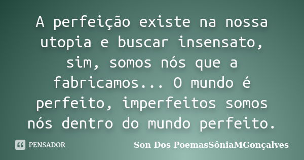 A perfeição existe na nossa utopia e buscar insensato, sim, somos nós que a fabricamos... O mundo é perfeito, imperfeitos somos nós dentro do mundo perfeito.... Frase de Son Dos PoemasSôniaMGonçalves.