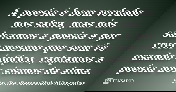 A poesia é bem verdade nos salva, mas nós salvamos a poesia e por crer mesmo que sem vê usando óptico, captamos a poesia nos sismos da alma.... Frase de Son Dos PoemasSôniaMGonçalves.