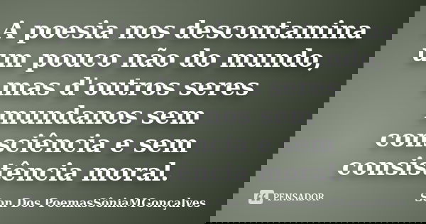 A poesia nos descontamina um pouco não do mundo, mas d'outros seres mundanos sem consciência e sem consistência moral.... Frase de Son Dos PoemasSôniaMGonçalves.