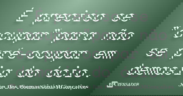 É preciso se "ocupar"para não se pré-ocupar em demasia do ócio.... Frase de Son Dos PoemasSôniaMGonçalves.