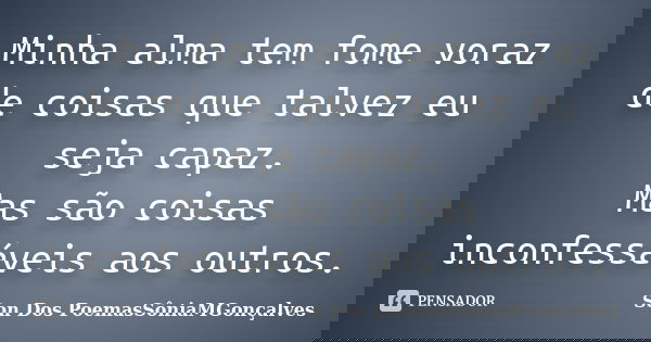 Minha alma tem fome voraz de coisas que talvez eu seja capaz. Mas são coisas inconfessáveis aos outros.... Frase de Son Dos PoemasSôniaMGonçalves.