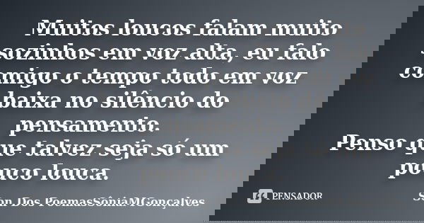 Muitos loucos falam muito sozinhos em voz alta, eu falo comigo o tempo todo em voz baixa no silêncio do pensamento. Penso que talvez seja só um pouco louca.... Frase de Son Dos PoemasSôniaMGonçalves.