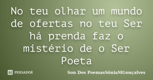 No teu olhar um mundo de ofertas no teu Ser há prenda faz o mistério de o Ser Poeta... Frase de Son Dos PoemasSôniaMGonçalves.