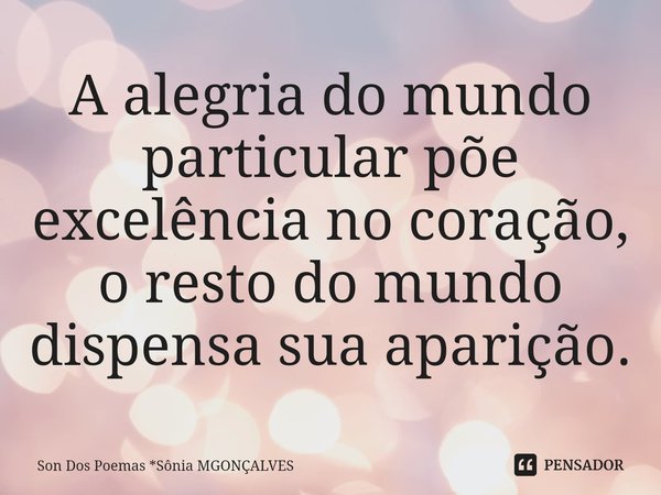 ⁠A alegria do mundo particular põe excelência no coração, o resto do mundo dispensa sua aparição.... Frase de Son Dos Poemas *Sônia MGonçalves.