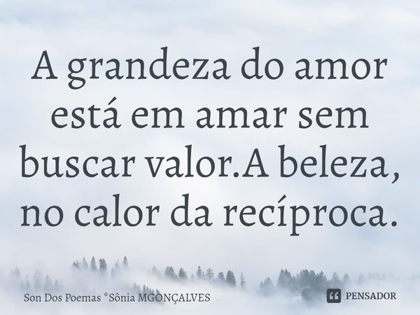 ⁠A grandeza do amor está em amar sem buscar valor.A beleza, no calor da recíproca.... Frase de Son Dos Poemas *Sônia MGonçalves.