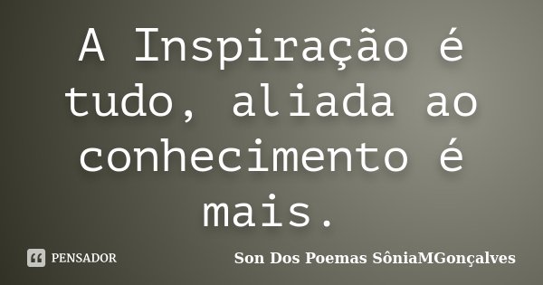 A Inspiração é tudo, aliada ao conhecimento é mais.... Frase de Son Dos Poemas *SôniaMGonçalves.