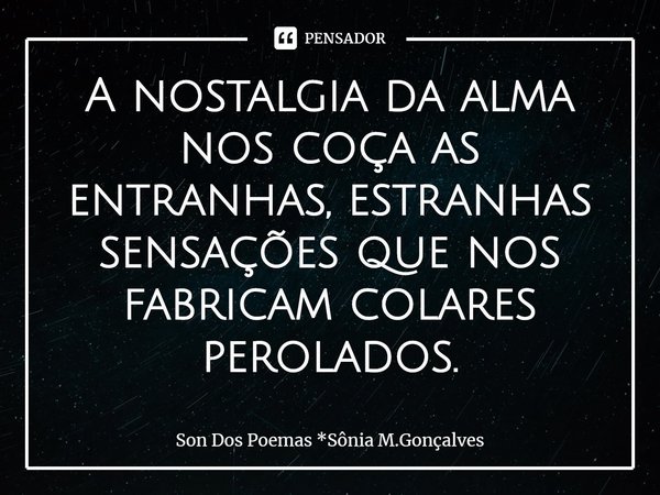⁠A nostalgia da alma nos coça as entranhas, estranhas sensações que nos fabricam colares perolados.... Frase de Son Dos Poemas *Sônia M.Gonçalves.