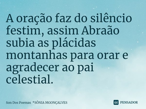⁠A oração faz do silêncio festim, assim Abraão subia as plácidas montanhas para orar e agradecer ao pai celestial.... Frase de Son Dos Poemas *SÔNIA MGONÇALVES.