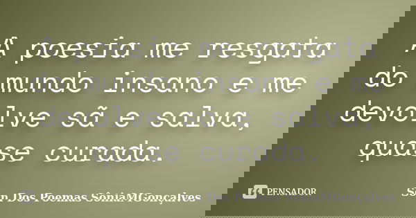 A poesia me resgata do mundo insano e me devolve sã e salva, quase curada.... Frase de Son Dos Poemas *SôniaMGonçalves.