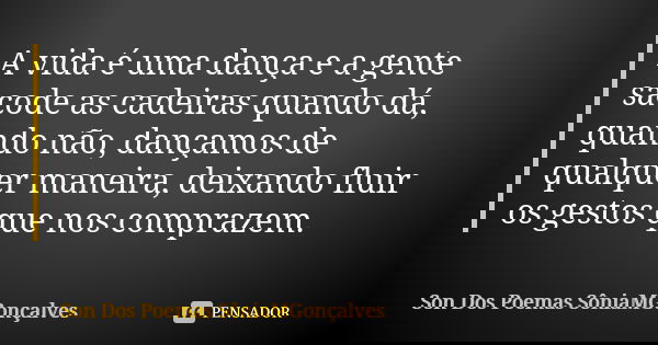 A vida é uma dança e a gente sacode as cadeiras quando dá, quando não, dançamos de qualquer maneira, deixando fluir os gestos que nos comprazem.... Frase de Son Dos Poemas *SôniaMGonçalves.