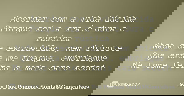 Acordar com a vida Lúcida Porque sei a sra.é dura e rústica Nada de escravidão, nem chicote Que esta me trague, embriague Me tome feito o mais caro scotch... Frase de Son Dos Poemas *SôniaMGonçalves.