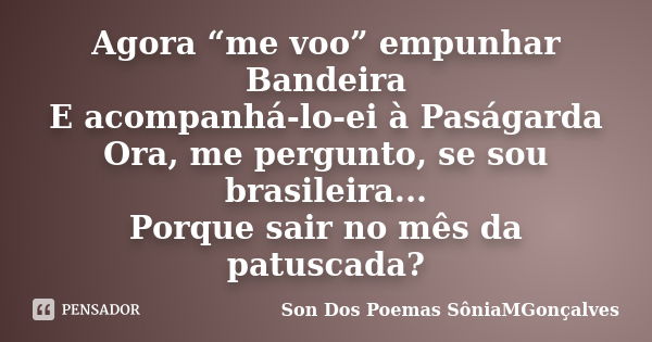 Agora “me voo” empunhar Bandeira E acompanhá-lo-ei à Paságarda Ora, me pergunto, se sou brasileira... Porque sair no mês da patuscada?... Frase de Son Dos Poemas *SôniaMGonçalves.