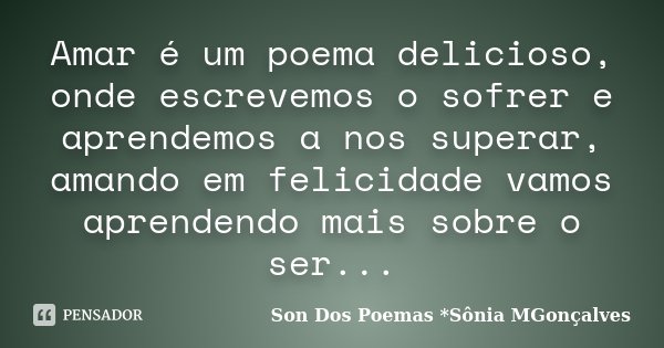 Amar é um poema delicioso, onde escrevemos o sofrer e aprendemos a nos superar, amando em felicidade vamos aprendendo mais sobre o ser...... Frase de Son Dos Poemas *Sônia MGonçalves.