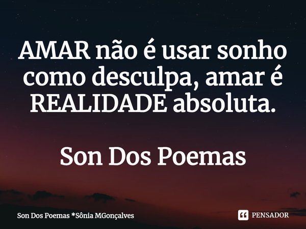 AMAR não é usar sonho como desculpa, amar é REALIDADE absoluta. Son Dos Poemas... Frase de Son Dos Poemas *Sônia MGonçalves.