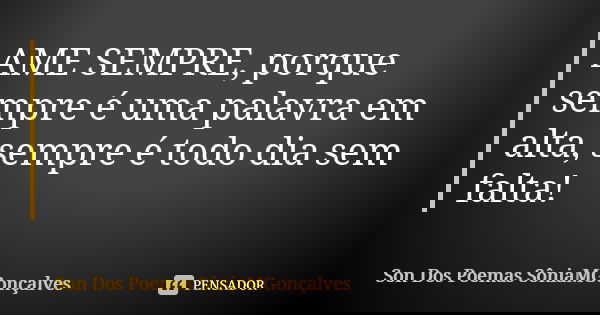 AME SEMPRE, porque sempre é uma palavra em alta, sempre é todo dia sem falta!... Frase de Son Dos Poemas *SôniaMGonçalves.