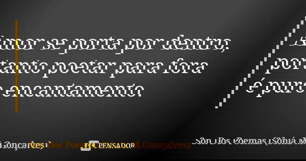 Amor se porta por dentro, portanto poetar para fora é puro encantamento.... Frase de Son Dos Poemas *Sônia M.Gonçalves.