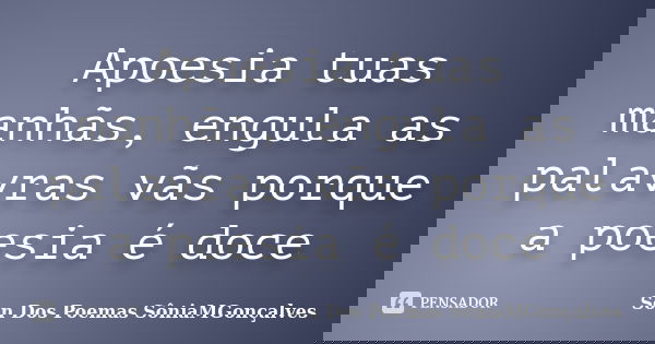 Apoesia tuas manhãs, engula as palavras vãs porque a poesia é doce... Frase de Son Dos Poemas *SôniaMGonçalves.