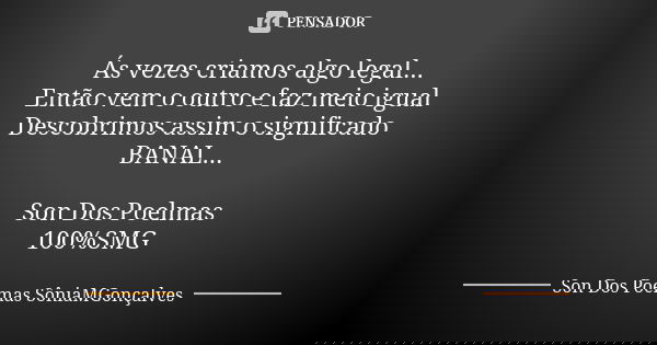 Ás vezes criamos algo legal... Então vem o outro e faz meio igual Descobrimos assim o significado BANAL... Son Dos Poelmas 100%SMG... Frase de Son Dos Poemas *SôniaMGonçalves.
