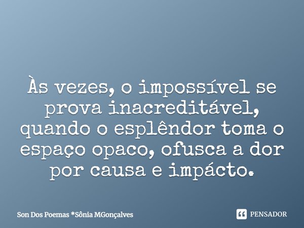 ⁠ Às vezes, o impossível se prova inacreditável, quando o esplêndor toma o espaço opaco, ofusca a dor por causa e impácto.... Frase de Son Dos Poemas *Sônia MGonçalves.