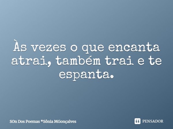 ⁠Às vezes o que encanta atrai, também trai e te espanta.... Frase de Son Dos Poemas *Sônia MGonçalves.