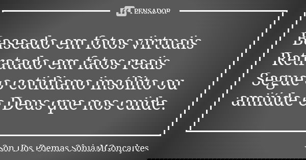Baseado em fotos virtuais Retratado em fatos reais Segue o cotidiano insólito ou amiúde e Deus que nos cuide.... Frase de Son Dos Poemas *SôniaMGonçalves.