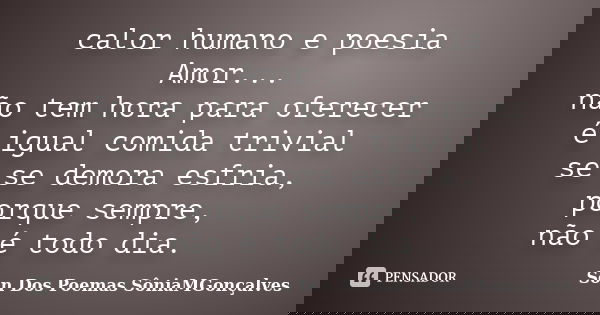 calor humano e poesia Amor... não tem hora para oferecer é igual comida trivial se se demora esfria, porque sempre, não é todo dia.... Frase de Son Dos Poemas *SôniaMGonçalves.