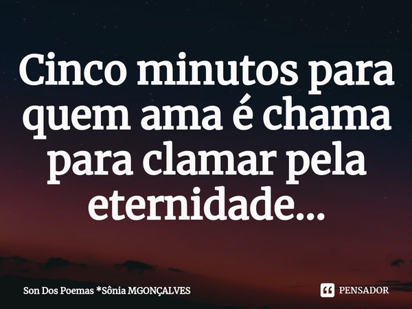 ⁠Cinco minutos para quem ama é chama para clamar pela eternidade...... Frase de Son Dos Poemas *Sônia MGonçalves.