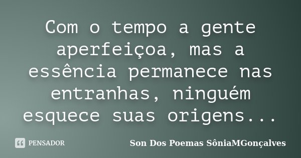 Com o tempo a gente aperfeiçoa, mas a essência permanece nas entranhas, ninguém esquece suas origens...... Frase de Son Dos Poemas SôniaMGonçalves.